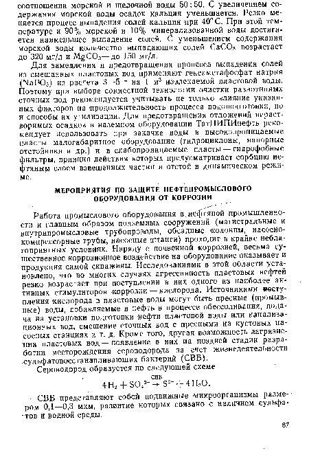 Для замедления и предотвращения процесса выпадения солей из смешанных пластовых вод применяют гексаметафосфат натрия (ЫаРОз) из расчета 3—5 г на 1 м3 извлекаемой пластовой воды. Поэтому при выборе совместной технологии очистки разнотипных сточных вод рекомендуется учитывать не только влияние указанных факторов на продолжительность процесса водоподготовки, но и способы их утилизации. Для предотвращения отложений нерастворимых осадков в наземном оборудовании ТатНИПИнефть рекомендует использовать при закачке воды в высокопроницаемые пласты малогабаритное оборудование (гидроциклоны, напорные отстойники и др.) и в слабопроницаемые пласты — гидрофобные фильтры, принцип действия которых предусматривает сорбцию нефтяным слоем взвешенных частиц и отстой в динамическом режиме.