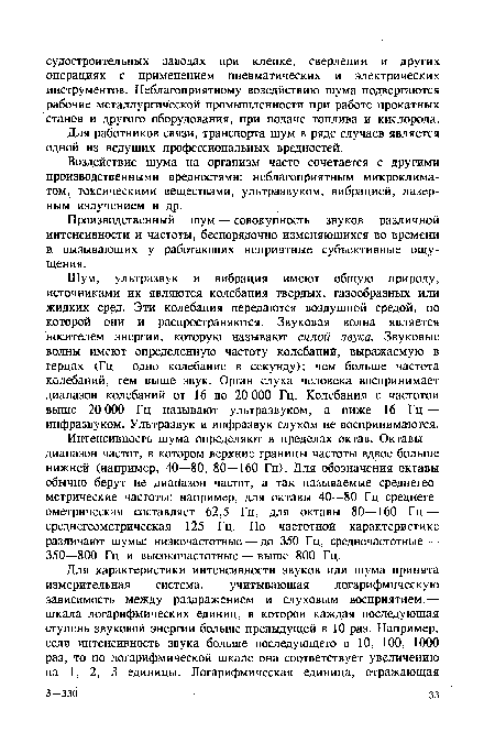 Шум, ультразвук и вибрация имеют общую природу, источниками их являются колебания твердых, газообразных или жидких сред. Эти колебания передаются воздушной средой, по которой они и распространяются. Звуковая волна является носителем энергии, которую называют силой звука. Звуковые волны имеют определенную частоту колебаний, выражаемую в герцах (Гц — одно колебание в секунду); чем больше частота колебаний, тем выше звук. Орган слуха человека воспринимает диапазон колебаний от 16 до 20 ООО Гц. Колебания с частотой выше 20 ООО Гц называют ультразвуком, а ниже 16 Гц — инфразвуком. Ультразвук и инфразвук слухом не воспринимаются.