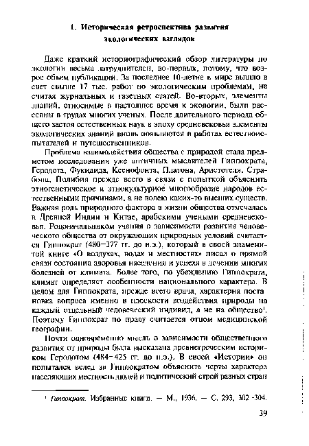 Проблема взаимодействия общества с природой стала предметом исследования уже античных мыслителей Гиппократа, Геродота, Фукидида, Ксенофонта, Платона, Аристотеля, Страбона, Полибия прежде всего в связи с попыткой объяснить этногенетическое и этнокультурное многообразие народов естественными причинами, а не волею каких-то высших существ. Важная роль природного фактора в жизни общества отмечалась в Древней Индии и Китае, арабскими учеными средневековья. Родоначальником учения о зависимости развития человеческого общества от окружающих природных условий считается Гиппократ (480—377 гг. до н.э.), который в своей знаменитой книге «О воздухах, водах и местностях» писал о прямой связи состояния здоровья населения и успеха в лечении многих болезней от климата. Более того, по убеждению Гиппократа, климат определяет особенности национального характера. В целом для Гиппократа, прежде всего врача, характерна постановка вопроса именно в плоскости воздействия природы на каждый отдельный человеческий индивид, а не на общество1. Поэтому Гиппократ по праву считается отцом медицинской географии.