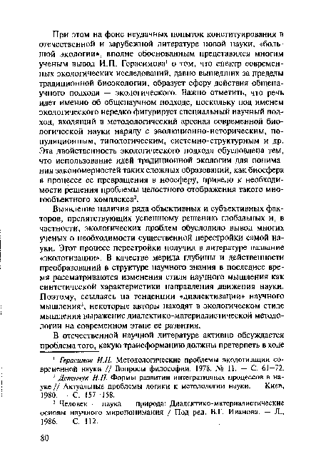 Выявление наличия ряда объективных и субъективных факторов, препятствующих успешному решению глобальных и, в частности, экологических проблем обусловило вывод многих ученых о необходимости существенной перестройки самой науки. Этот процесс перестройки получил в литературе название «экологизации». В качестве мерила глубины и действенности преобразований в структуре научного знания в последнее время рассматриваются изменения стиля научного мышления как синтетической характеристики направления движения науки. Поэтому, ссылаясь на тенденции «диалектизации» научного мышления3, некоторые авторы находят в экологическом стиле мышления выражение диалектико-материалистической методологии на современном этапе ее развития.