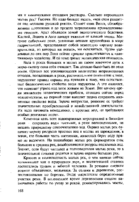 Вода в реках больших и малых на своем извечном пути к морю-океану сама себя очищает. Так должно было быть во веки веков. Однако все усиливающееся количество антропогенных отходов, попадающих в реки, расточительное отношение к воде, нарушение правил охраны вод привели к тому, что естественные биологические свойства воды нарушены. А это означает, что нависает угроза над всем живым на Земле. Вот почему среди множества экологических проблем, стоящих сейчас перед человечеством, на первый план выходит задача сохранить жизненные свойства воды. Задача непростая, решение ее требует значительных преобразований в хозяйственной деятельности. Их надо начинать немедленно, с простых мер, не требующих особых денежных затрат.