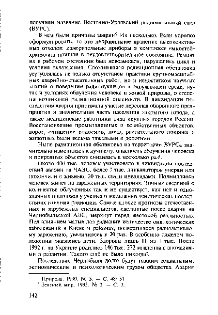 В чем были причины аварии? Их несколько. Если коротко сформулировать, то это неправильное хранение высокоактивных отходов: измерительные приборы в комплексе емкостей-хранилищ пришли в неудовлетворительное состояние. Ремонт их в рабочем состоянии был невозможен, нарушались цикл и условия охлаждения. Сложившаяся радиационная обстановка усугублялась не только отсутствием практики крупномасштабных аварийно-спасательных работ, но и недостатком научных знаний о поведении радионуклидов в окружающей среде, путях и условиях облучения человека и живой природы, о степени возникшей радиационной опасности. В ликвидации последствий аварии принимали участие персонал оборонного предприятия и значительная часть населения закрытого города, а также медицинские работники ряда крупных городов России. Восстановление промышленных и хозяйственных объектов, дорог, очищение водоемов, почв, растительного покрова и животных были весьма тяжелыми и дорогими.