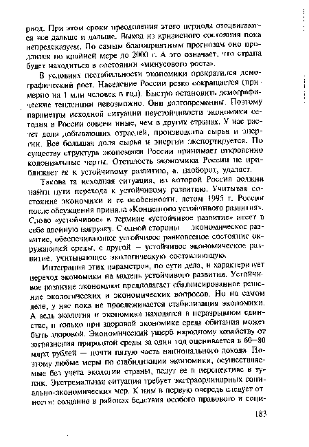 В условиях нестабильности экономики прекратился демографический рост. Население России резко сокращается (примерно на 1 млн человек в год). Быстро остановить демографические тенденции невозможно. Они долговременны. Поэтому параметры исходной ситуации неустойчивости экономики сегодня в России совсем иные, чем в других странах. У нас растет доля добывающих отраслей, производства сырья и энергии. Все большая доля сырья и энергии экспортируется. По существу структура экономики России принимает откровенно колониальные черты. Отсталость экономики России не приближает ее к устойчивому развитию, а, наоборот, удаляет.