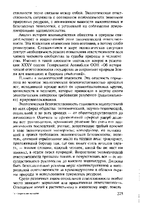 Экологическая безответственность становится недопустимой во всех сферах общества: экономической, научно-технической, социальной и на всех уровнях — от общегосударственного до личностного. Отвечать за причиненный природе ущерб должны все: руководители, принявшие решение без учета его экологических последствий; ученые, допустившие грубый просчет в ходе экологической экспертизы; конструктор, не заложивший в проект требования экологической безопасности; водитель, сливший отработанное масло на опушке леса; тракторист, проложивший борозду там, где она может стать началом оврага, — иными словами, каждый человек, какой бы он пост ни занимал, в ответе перед природой. Возрастание экологической ответственности призваны понять и почувствовать все — от государственного руководства до каждого индивидуума. Должны быть безотлагательно усилены меры административной и материальной ответственности за правонарушения в области охраны природы и использования природных ресурсов.