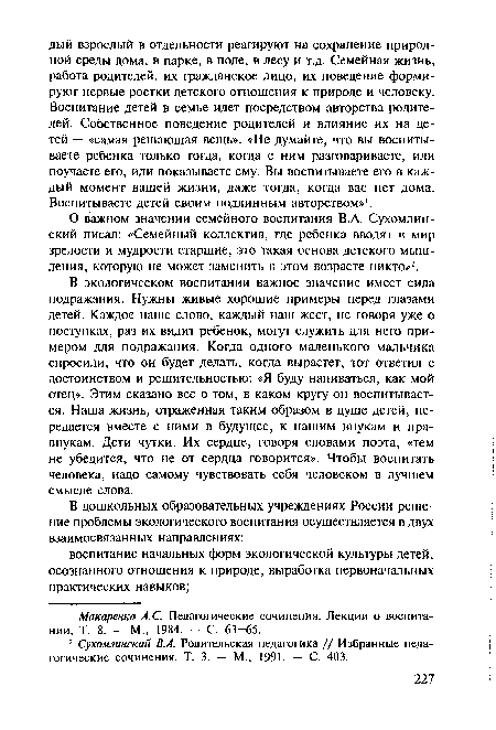 В экологическом воспитании важное значение имеет сила подражания. Нужны живые хорошие примеры перед глазами детей. Каждое наше слово, каждый наш жест, не говоря уже о поступках, раз их видит ребенок, могут служить для него примером для подражания. Когда одного маленького мальчика спросили, что он будет делать, когда вырастет, тот ответил с достоинством и решительностью: «Я буду напиваться, как мой отец». Этим сказано все о том, в каком кругу он воспитывается. Наша жизнь, отраженная таким образом в душе детей, передается вместе с ними в будущее, к нашим внукам и правнукам. Дети чутки. Их сердце, говоря словами поэта, «тем не убедится, что не от сердца говорится». Чтобы воспитать человека, надо самому чувствовать себя человеком в лучшем смысле слова.