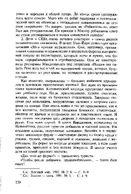 Как известно, американцы — большие любители карнавалов и всяческих праздничных шествий. Вот один из примеров таких карнавалов. Католический колледж праздновал окончание учебного года. Пели, приплясывали, дудели, свистели, жевали, пили воду из бумажных стаканчиков. Завершал шествие ряд мальчишек, вооруженных палками с острыми гвоздями на концах. Они очень ловко и так же приплясывая, как и вся колонна, подцепляли гвоздями бумажки, стаканчики, обертки от жвачки и отправляли все в пластиковый пакет. И уже самым последним шел дворник с походным пылесосом в руках. Еще один случай. В штате Вирджиния, неподалеку от Вашингтона, русские туристы побывали в частной школе. Им показали классы, спортивные площадки, бассейн и в заключение школьную ферму --настоящую ферму на берегу пруда с утками, гусями, овцами, коровой и теленком, лошадью с жеребенком. На ферме по очереди дежурят классами, а если кому нравится, приходят и без всяких дежурств. В школе учатся дети из семей среднего достатка.