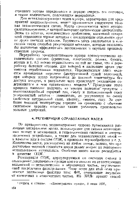 Переработку производственного мусора преимущественно органического состава (древесина, пластмассы, резина, бумага, ветошь и т. п.) можно осуществлять по той же схеме, что и переработку бытовых отходов, для которой в настоящее время уже имеется отработанная технология. Перспективным здесь является применение пиролиза (деструктивной сухой перегонки), при котором мусор нагревается до высокой температуры без доступа воздуха, в результате чего происходит разложение содержащихся в нем органических веществ 1.’ Проведение этого процесса позволит получить из мусора полезные продукты — высококалорийный горючий газ, смолу и напоминающий сажу углеродистый остаток — заменители, не уступающие по своим свойствам натуральной саже, эбониту, смолам, газу. За счет более высокой температуры горения по сравнению с обычным сжиганием пиролиз позволит также увеличить производство зольных удобрений.