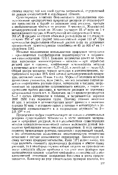 Низкими показателями использования природных материалов и произведенных полуфабрикатов характеризуется и современное машиностроение [116]. Большее количество одного из основных материалов машиностроения — металла — при обработке деталей идет в стружку, коэффициент использования металла в кузнечных цехах составляет 0,37—0,51, в литейных — около 0,5. Общий резерв экономии черных металлов в машиностроении, потребляющем порядка 55% всей готовой металлургической продукции, составляет около 10 млн. т в год. Эффект от экономии металла значительно умножится, если учесть, что эта экономия сопровождается сокращением расхода сырья, материалов и топлива, затрачиваемых на производство сэкономленного металла, а также сокращением прочих расходов, в частности расходов на перевозку всевозможных грузов и т. п. Например, на 1 т проката расходуется 5—7 т сырых материалов и топлива и затрачивается порядка 2000—2500 т-км перевозок груза. Поэтому годовая экономия 10 млн. т металла в машиностроении может привести к экономии порядка 60 млн. т исходного сырья и топлива в металлургии и добывающей промышленности и к сокращению перевозок на 2— 2,5-1010 т-км.
