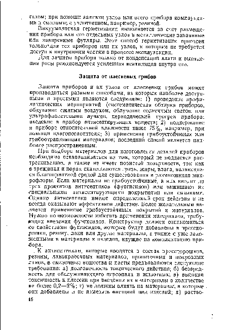 Защита приборов и их узлов от плесневых грибов может производиться разными способами, из которых наиболее доступными и простыми являются следующие: 1) проведение профилактических мероприятий (систематическая обтирка приборов, обдувание сжатым воздухом, облучение солнечным светом или ультрафиолетовыми лучами, периодический прогрев прибора; введение в прибор антисептирующих веществ; 2) поддержание в приборе относительной влажности ниже 75%, например, при помощи влагопоглотителя; 3) применение грибоустойчивых или грибоотравляющих материалов; последний способ является наиболее распространенным.