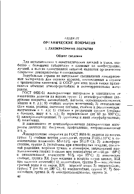 Лакокрасочные покрытия по ГОСТ 9884-61 делятся на восемь, групп: 1) стойкие внутри помещений, группа П(25±10°С и относительная влажность 65± 15% при 20±5°С); 2) атмосферостойкие, группа А (устойчивы при атмосферных осадках, солнечной радиации, морском тумане и атмосфере, загрязненной промышленными газами и пылью при температуре от—60 до +60° С и относительной влажности 95% при 25° С; 3) химические стойкие, группа ХК (при наличии в воздухе паров кислот, ХЩ. при наличии щелочей); 4) водостойкие, группа В — воздействие пресной воды и ее паров, ВМ — морской воды; 5) термостойкие, группа Т (от 60 до 500°С); 6) маслостойкие, группа М; 7) бен-зостойкие, группа Б; 8) электроизоляционные, группа Э.