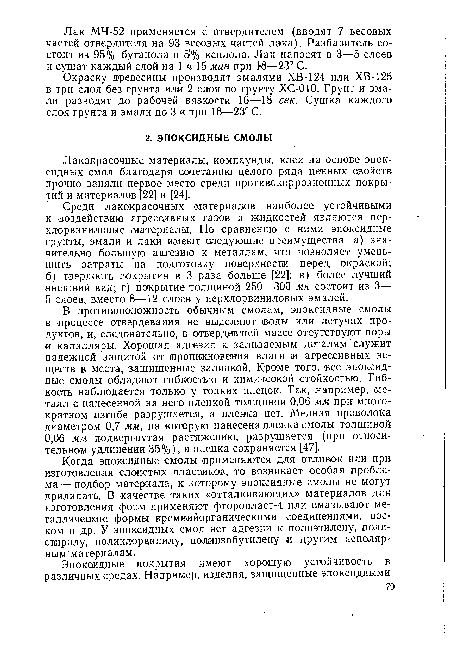 В противоположность обычным смолам, эпоксидные смолы е процессе отвердевания не выделяют воды или летучих продуктов, и, следовательно, в отвердевшей массе отсутствуют поры и капилляры. Хорошая адгезия к заливаемым деталям служит надежной защитой от проникновения влаги ¡и агрессивных веществ в места, защищенные заливкой. Кроме того, все эпоксидные смолы обладают гибкостью и химической стойкостью. Гибкость наблюдается только у тонких пленок. Так, например, металл с нанесенной на него пленкой толщиной 0,06 мм при многократном изгибе разрушается, а пленка нет. Медная проволока диаметром 0,7 мм, на которую нанесена пленка смолы толщиной 0,06 мм подвергнутая растяжению, разрушается (при относительном удлинении 35%), а пленка сохраняется [47].