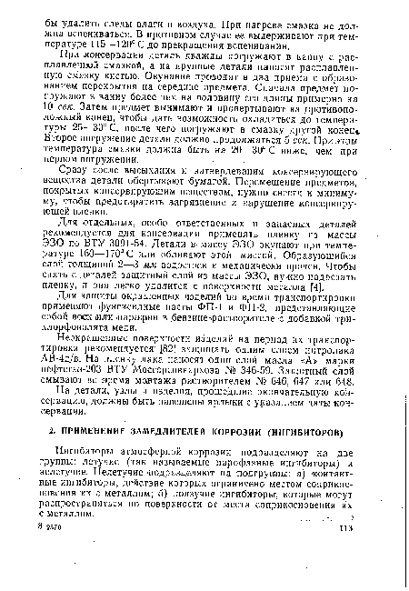 При .консервации деталь дважды погружают в ванну с расплавленной смазкой, а на крупные детали наносят расплавленную смазку кистью. Окунание проводят в два приема с образованием перекрытия на середине предмета. Сначала предмет погружают в ванну более чем на половину его длины примерно на 10 сек. Затем предмет вынимают и провертывают на противоположный конец, чтобы дать возможность охладиться до температуры 25—30° С, после чего погружают в смазку другой конец», Второе погружение детали должно продолжаться 5 сек. При этом температура смазки должна быть на 20—30° С ниже, чем при первом погружении.