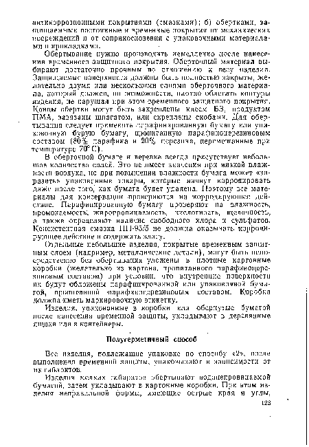 В оберточной бумаге и веревке всегда присутствует небольшое количество солей. Это не ,имеет значения при низкой влажности воздуха, во при повышении влажности бумага может «заразить» упакованные товары, которые начнут корродировать даже после того, .как бумага будет удалена. Поэтому все материалы для консервации проверяются на корродирующее действие. Парафинированную бумагу проверяют на влажность, промокаемость, жиропроницаемость, кислотность, щелочность, а также определяют наличие свободного хлора и сульфатов. Консистентная смазка ПП-95/5 не должна оказывать корродирующее действие и содержать влагу.