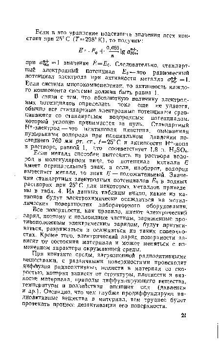 Если металл способен вытеснить из раствора водород в молекулярном виде, то потенциал металла Е имеет отрицательный знак, а если, наоборот, водород вытесняет металл, то знак Е — положительный. Значения стандартных электродных потенциалов £0 в водных растворах при 25°С для некоторых металлов приведены в табл. 4. Из данных таблицы видно, какие из катионов будут электрохимически осаждаться на металлических поверхностях лабораторного оборудования.