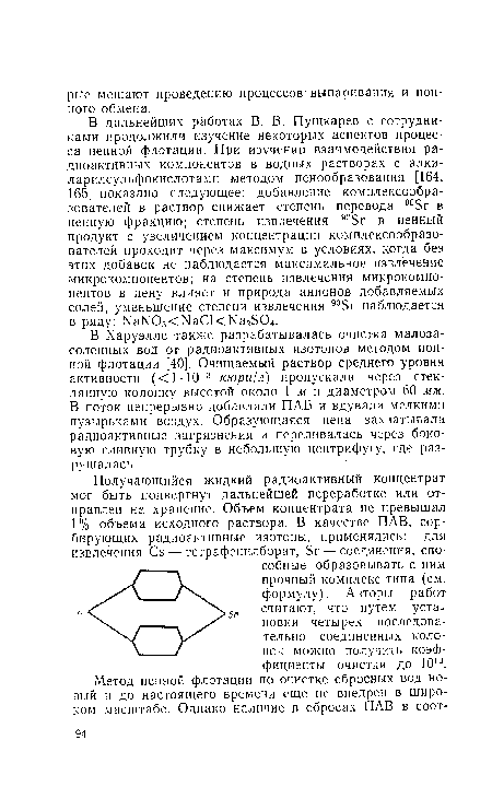 В дальнейших работах В. В. Пушкарев с сотрудниками продолжили изучение некоторых аспектов процесса пенной флотации. При изучении взаимодействия радиоактивных компонентов в водных растворах с алки-ларилсульфокислотами методом пенообразования [164, 165] показано следующее: добавление комплексообра-зователей в раствор снижает степень перевода 908г в пенную фракцию; степень извлечения ®°5г в пенный продукт с увеличением концентрации комплексообразо-вателей проходит через максимум в условиях, когда без этих добавок не наблюдается максимальное извлечение микрокомпонентов; на степень извлечения микрокомпонентов в пену влияет и природа анионов добавляемых солей; уменьшение степени извлечения 905г наблюдается в ряду: ЫаЫ0з<ЫаС1<Ыа2804.