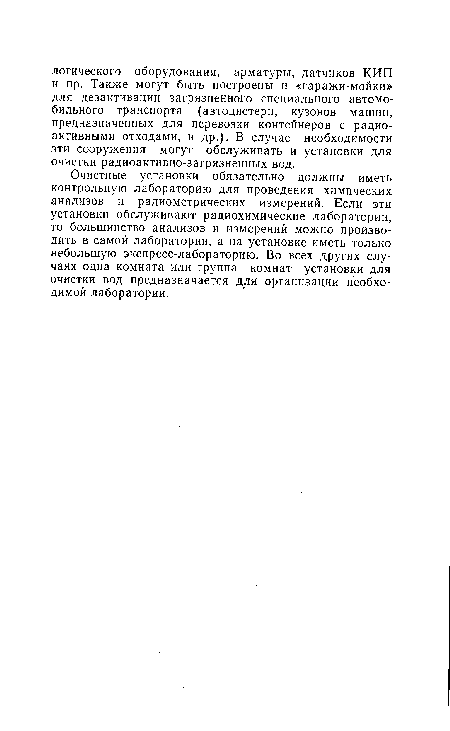 Очистные установки обязательно должны иметь контрольную лабораторию для проведения химических анализов и радиометрических измерений. Если эти установки обслуживают радиохимические лаборатории, то большинство анализов и измерений можно производить в самой лаборатории, а на установке иметь только небольшую экспресс-лабораторию. Во всех других случаях одна комната или группа комнат установки для очистки вод предназначается для организации необходимой лаборатории.