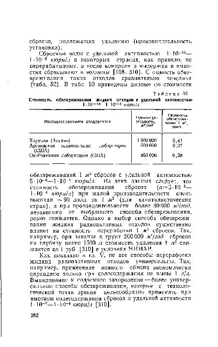 Как показано в гл. V, не все способы переработки жидких радиоактивных отходов универсальны. Так, например, применение ионного обмена экономически оправдано только при солесодержании не выше 1 г/л. Выпаривание и подземное захоронение — более универсальные способы обезвреживания, которые с технологической точки зрения целесообразно применять при высоком солесодержании сбросов и удельной активности ЫО-7—Ы0-1 кюри/л [310].