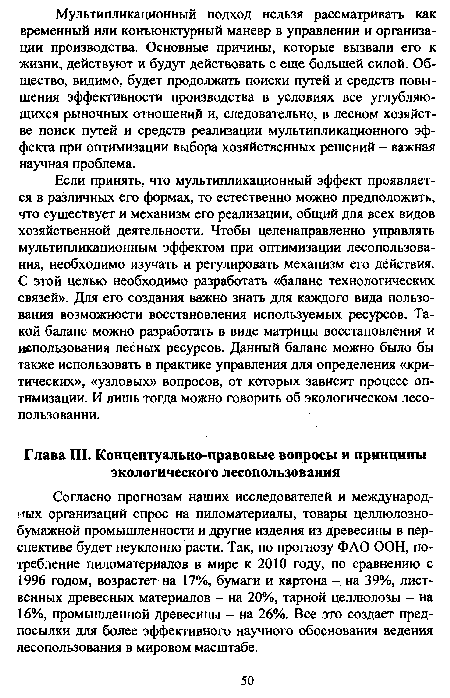 Если принять, что мультипликационный эффект проявляется в различных его формах, то естественно можно предположить, что существует и механизм его реализации, общий для всех видов хозяйственной деятельности. Чтобы целенаправленно управлять мультипликационным эффектом при оптимизации лесопользования, необходимо изучать и регулировать механизм его действия. С этой целью необходимо разработать «баланс технологических связей». Для его создания важно знать для каждого вида пользования возможности восстановления используемых ресурсов. Такой баланс можно разработать в виде матрицы восстановления и использования лесных ресурсов. Данный баланс можно было бы также использовать в практике управления для определения «критических», «узловых» вопросов, от которых зависит процесс оптимизации. И лишь тогда можно говорить об экологическом лесопользовании.