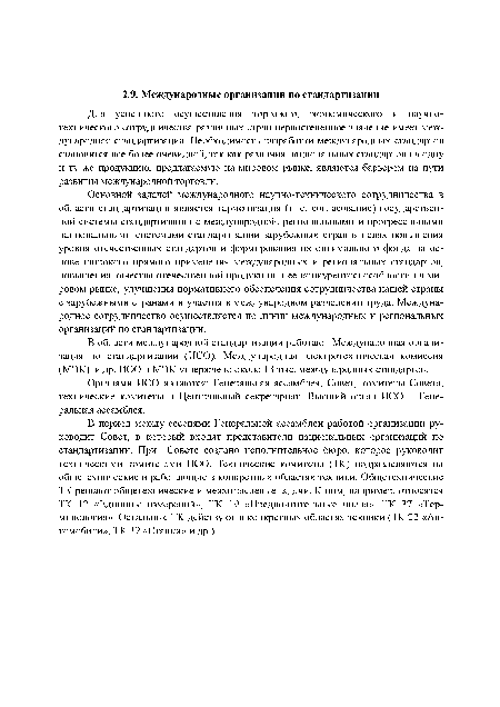 В период мелзду сессиями Генеральной ассамблеи работой организации руководит Совет, в который входят представители национальных организаций по стандартизации. При Совете создано исполнительное бюро, которое руководит техническими комитетами ИСО. Технические комитеты (ТК) подразделяются на общетехнические и работающие в конкретных областях техники. Общетехнические ТК решают общетехнические и межотраслевые задачи. К ним, например, относятся ТК 12 «Единицы измерений», ТК 19 «Предпочтительные числа», ТК 37 «Терминология». Остальные ТК действуют в конкретных областях техники (ТК 22 «Автомобили», ТК 39 «Станки» и др.).