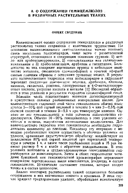 Большая часть гемицеллюлоз является легкогидролизуемой в присутствии сильных разбавленных минеральных кислот. Для количественного гидролиза этой части гемицеллюлоз обычно пользуются 5—10%-ной серной кислотой в течение 5 ч или 2—2,5%-ной соляной кислотой в течение 2—2,5 ч при температуре кипения. Однако не все гемицеллюлозы в этих условиях количественно гидролизуются. Обычно 10—20% гемицеллюлоз в этих условиях остаются в остатке, получившем наименование целлолигнина. Для количественного гидролиза этих гемицеллюлоз необходимо гидролизовать целлюлозу до глюкозы. Поскольку эту операцию с помощью разбавленных кислот осуществить в обычных условиях не удается, применяют двухступенчатую обработку: воздействуют на целлолигнин 80%-ной серной кислотой при нормальной температуре в течение 1 ч, а затем после разбавления водой в 15 раз кипятят раствор 5 ч в колбе с обратным холодильником. В этих условиях целлюлоза и трудногидролизуемые гемицеллюлозы гидролизуются до моносахаридов. Затем в обоих гидролизатах методами бумажной или газожидкостной хроматографии определяют содержание перечисленных выше компонентов, входящих в состав гемицеллюлоз. Исключение составляет глюкоза, которая входит также и в состав целлюлозы.