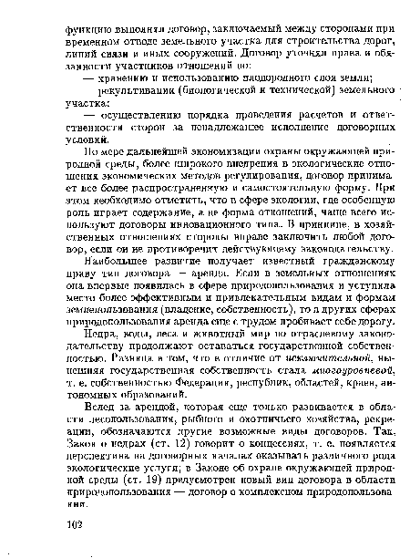 Вслед за арендой, которая еще только развивается в области лесопользования, рыбного и охотничьего хозяйства, рекреации, обозначаются другие возможные виды договоров. Так. Закон о недрах (ст. 12) говорит о концессиях, т. е. появляется перспектива на договорных началах оказывать различного рода экологические услуги; в Законе об охране окружающей природной среды (ст. 19) предусмотрен новый вид договора в области природопользования — договор о комплексном природопользовании.