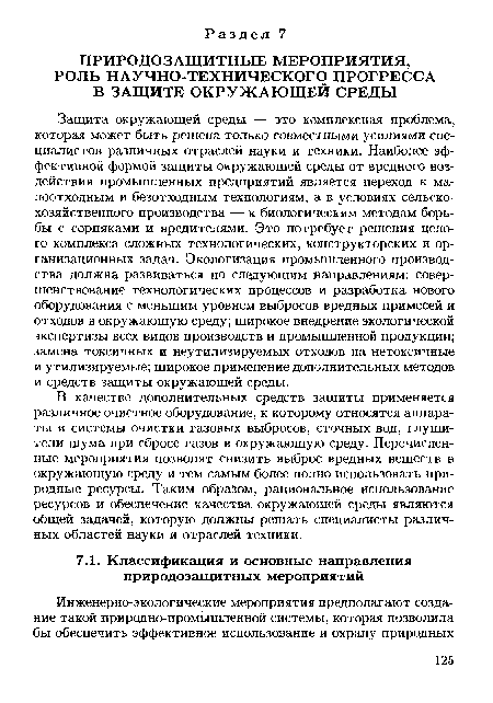 Защита окружающей среды — это комплексная проблема, которая может быть решена только совместными усилиями специалистов различных отраслей науки и техники. Наиболее эффективной формой защиты окружающей среды от вредного воздействия промышленных предприятий является переход к малоотходным и безотходным технологиям, а в условиях сельскохозяйственного производства — к биологическим методам борьбы с сорняками и вредителями. Это потребует решения целого комплекса сложных технологических, конструкторских и организационных задач. Экологизация промышленного производства должна развиваться по следующим направлениям: совершенствование технологических процессов и разработка нового оборудования с меньшим уровнем выбросов вредных примесей и отходов в окружающую среду; широкое внедрение экологической экспертизы всех видов производств и промышленной продукции; замена токсичных и неутилизируемых отходов на нетоксичные и утилизируемые; широкое применение дополнительных методов и средств защиты окружающей среды.