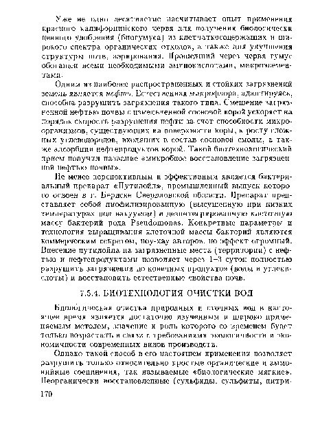 Не менее перспективным и эффективным является бактериальный препарат «Путидойл», промышленный выпуск которого освоен в г. Бердске Свердловской области. Препарат представляет собой лиофилизированную (высушенную при низких температурах под вакуумом) и дезинтегрированную клеточную массу бактерий рода РзеисЬтопаэ. Конкретные параметры и технология выращивания клеточной массы бактерий являются коммерческим секретом, ноу-хау авторов, но эффект огромный. Внесение путидойла на загрязненные места (территории) с нефтью и нефтепродуктами позволяет через 1-3 суток полностью разрушить загрязнения до конечных продуктов (воды и углекислоты) и восстановить естественные свойства почв.