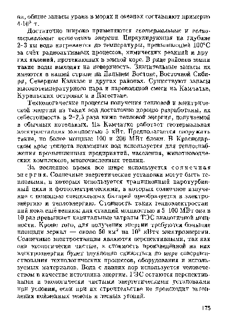 За последнее время все шире используется солнечная эн е р г и я. Солнечные энергетические установки могут быть тепловыми, в которых используется традиционный паротурбинный цикл и фотоэлектрическими, в которых солнечное излучение с помощью специальных батарей преобразуется в электроэнергию и теплоэнергию. Стоимость таких гелиоэлектростанций пока ещё велика: для станций мощностью в 5-100 МВт она в 10 раз превышает капитальные затраты ТЭС аналогичной мощности. Кроме того, для получения энергии требуются большие площади зеркал — около 50 км2 на 109 кВтч электроэнергии. Солнечные электростанции являются перспективными, так как они экологически чистые, а стоимость произведённой на них электроэнергии будет неуклонно снижаться по мере совершенствования технологических процессов, оборудования и используемых материалов. Вода с давних пор используется человечеством в качестве источника энергии. ГЭС остаются перспективными и экологически чистыми энергетическими установками при условии, если при их строительстве не происходит затопления пойменных земель и лесных угодий.