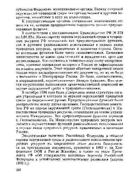 В соответствии с постановлением Правительства РФ № 279 от 5.04.93 г. Министерству охраны окружающей среды и природных ресурсов РФ отводились как природоохранные функции, так и функции рационального использования и охраны видов природных ресурсов, применяемых в экономике страны. Однако последние функции были чисто символическими. Названное министерство не имело практических и юридических прав для их реализации. Все сводилось к таинственному слову «координация», правовое содержание которого в России не зафиксировано ни в одном документе. Этот термин обретает конкретный смысл только через расшифровывающие его документы, но их не было в положении о Минприроды России. Не было, соответственно, и подразделений, осуществляющих данную функцию. Фактически координация выполнялась правительственной комиссией по охране окружающей среды и природопользованию.