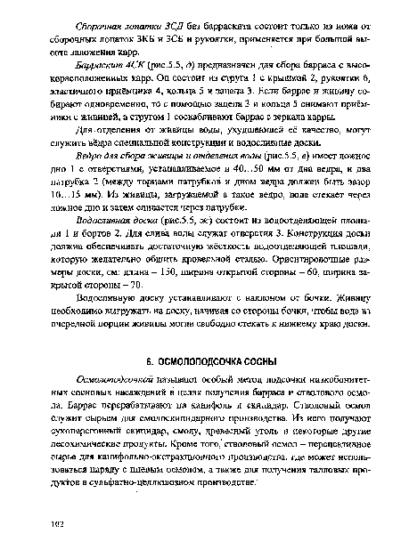 Осмолоподсочкой называют особый метод подсочки низкобонитет-ных сосновых насаждений в целях получения барраса и стволового осмола. Баррас перерабатывают на канифоль и скипидар. Стволовый осмол служит сырьем для смолоскипидарного производства. Из него получают сухоперегонный скипидар, смолу, древесный уголь и некоторые другие лесохимические продукты. Кроме того, стволовый осмол - перспективное сырье для канифольно-экстракционного производства, где может использоваться наряду с пневым осмолом, а также для получения талловых продуктов в сульфатно-целлюлозном производстве.