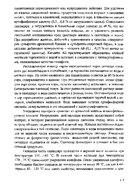 Расплавленную живицу паром передавливают через сетчатое «ложное» дно плавильника в отстойники, где терпентин отстаивается от воды и мелкого сора. На сетке «ложного» дна плавильника остается до 80 % всего сора, содержащегося в живице. При отстаивании терпентина легкие фракции сора (хвоя, кусочки коры, остатки насекомых) всплывают, а тяжелые (минеральные частицы) тонут. За счет разности плотностей раствор живицы в скипидаре и вода располагаются в разных слоях. Отстоявшуюся воду и сор периодически удаляют, а терпентин промывают горячей водой в аппарате, снабженном мешалкой. Вода вымывает остатки ортофосфорной кислоты, деэмульгатора и его соединений с лигносульфонатами.