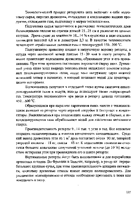 Производительность реторты 9...14 тыс. т угля в год. Все основные операции механизированы и имеется возможность автоматизации. Средний выход древесного угля из 1 м3 дров составляет около 90 кг, товарной уксусной кислоты - 18 кг, смолы - 43 кг. К недостаткам технологии относится большое количество получаемой угольной мелочи (до 10 %) вследствие истирания угля при прохождении его в шахте реторты.