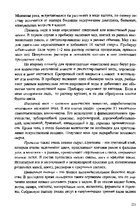 Прополис также очень ценное сырье. Прополис - это пчелиный клей, которым пчелы заделывают щели, приклеивают плечики рамок к фальцам улья, а холстики - к рамкам, промазывают шероховатые стенки, сокращают осенью летки. В состав прополиса входят смолы, воск и эфирные масла. Используют его в медицинской и ветеринарной практике для изготовления различных мазей, масел, растворов и спиртовых настоек.