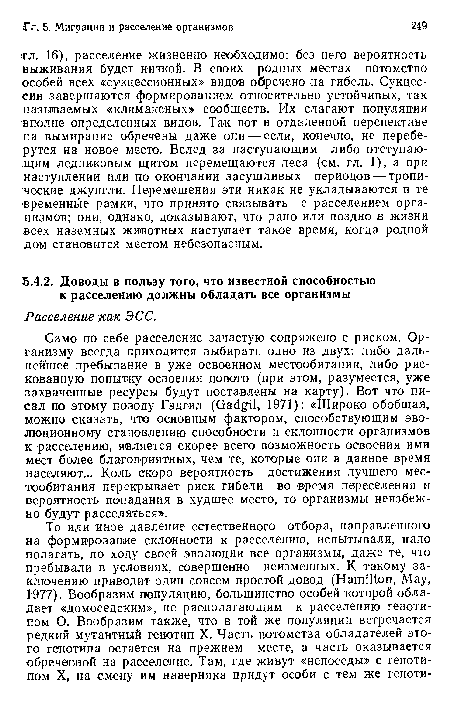 Само по себе расселение зачастую сопряжено с риском. Организму всегда приходится выбирать одно из двух: либо дальнейшее пребывание в уже освоенном местообитании, либо рискованную попытку освоения нового (при этом, разумеется, уже захваченные ресурсы будут поставлены на карту). Вот что писал по этому поводу Гэдгил (Gadgil, 1971): «Широко обобщая, можно сказать, что основным фактором, способствующим эволюционному становлению способности и склонности организмов к расселению, является скорее всего возможность освоения ими мест более благоприятных, чем те, которые они в данное время населяют... Коль скоро вероятность достижения лучшего местообитания перекрывает риск гибели во время переселения и вероятность попадания в худшее место, то организмы неизбежно будут расселяться».