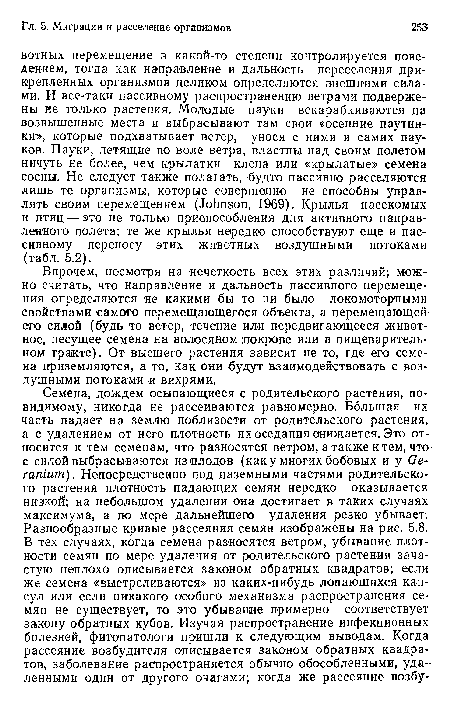 Впрочем, несмотря на нечеткость всех этих различий, можно считать, что направление и дальность пассивного перемещения определяются не какими бы то ни было локомоторными свойствами самого перемещающегося объекта, а перемещающей его силой (будь то ветер, течение или передвигающееся животное, несущее семена на волосяном покрове или в пищеварительном тракте). От высшего растения зависит не то, где его семена приземляются, а то, как они будут взаимодействовать с воздушными потоками и вихрями.