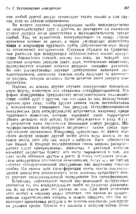 Во многих случаях конкурирующие особи непосредственно не взаимодействуют друг с другом, но реагируют на снижение уровня ресурса из-за присутствия и жизнедеятельности других особей. Так, на кузнечиков, конкурирующих ?а пищу, другие кузнечики влияют не прямо, а через уменьшение количества пищи и возросшую трудность найти доброкачественную пищу из оставленной конкурентами. Сходным образом на травянистые растения при конкуренции неблагоприятно влияет присутствие ближайших соседей, потому что зона, из которой это растение получает ресурсы (свет, вода, питательные вещества) перекрывается «зонами изъятия ресурса» соседних растений. Во всех рассмотренных случаях конкуренцию называют эксплуатационной, поскольку каждая особь получает то количество ресурса, которое осталось после изъятия этого ресурса конкурентами.