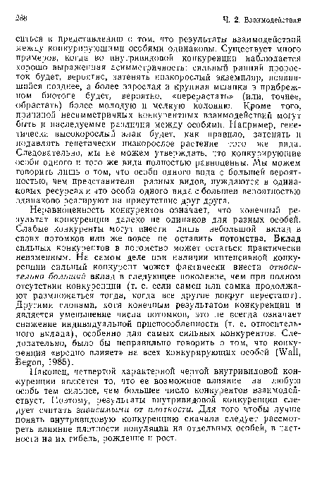 Неравноценность конкурентов означает, что конечный результат конкуренции далеко не одинаков для разных особей. Слабые конкуренты могут внести лишь небольшой вклад в своих потомков или же вовсе не оставить потомства. Вклад сильных конкурентов в потомство может остаться практически неизменным. На самом деле при наличии интенсивной конкуренции сильный конкурент может фактически внести относительно больший вклад в следующее поколение, чем при полном отсутствии конкуренции (т. е. если самец или самка продолжают размножаться тогда, когда все другие вокруг перестают). Другими словами, хотя конечным результатом конкуренции и является уменьшение числа потомков, это не всегда означает снижение индивидуальной приспособленности (т. е. относительного вклада), особенно для самых сильных конкурентов. Следовательно, было бы неправильно говорить о том, что конкуренция «вредно влияет» на всех конкурирующих особей (Wall, Begon, 1985).