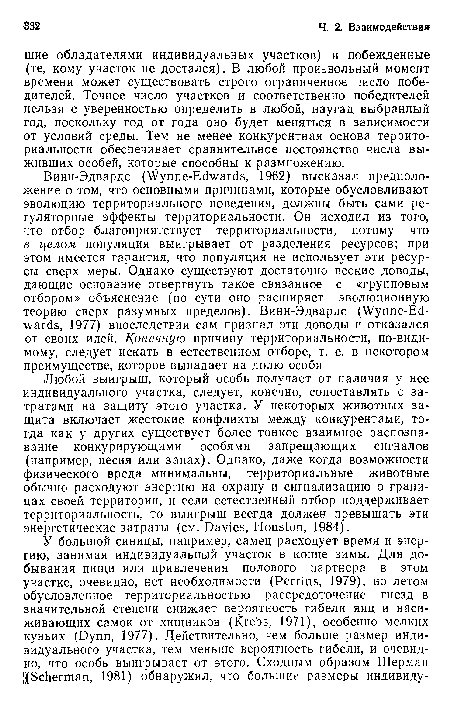 Любой выигрыш, который особь получает от наличия у нее индивидуального участка, следует, конечно, сопоставлять с затратами на защиту этого участка. У некоторых животных защита включает жестокие конфликты между конкурентами, тогда как у других существует более тонкое взаимное распознавание конкурирующими особями запрещающих сигналов (например, песня или запах). Однако, даже когда возможности физического вреда минимальны, территориальные животные обычно расходуют энергию на охрану и сигнализацию о границах своей территории, и если естественный отбор поддерживает территориальность, то выигрыш всегда должен превышать эти энергетические затраты (см. Davies, Houston, 1984).