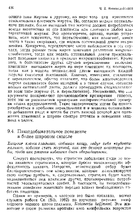 Следует подчеркнуть, что стратегии добывания пищи не всегда являются стратегиями, которые просто максимизируют эффективность питания. Напротив, естественный отбор будет благоприятствовать тем консументам, которые максимизируют свою чистую прибыль, и, следовательно, стратегия будет часто видоизменяться под влиянием других, противоречивых потребностей рассматриваемых особей. В частности, на пищедобыва-тельное поведение животного нередко влияет необходимость избегать хищников.