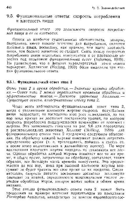 Одним из наиболее существенных обстоятельств, которое, безусловно, имеет важное значение для потребителя, является плотность пищи, поскольку, как правило, чем выше плотность пищи, тем больше животное се съедает. Связь между скоростью потребления пищи отдельным консументом и ее плотностью известна под названием функциональный ответ (Solomon, 1949). Не удивительно, что в деталях характеристики этого ответа варьируют. Холлингом (Holling, 1959) были выделены три «типа» функционального ответа.