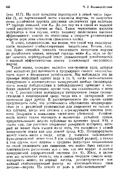 В итоге, следовательно, мы видим, что такой тип неоднород- ности оказывает стабилизирующее воздействие. Точнее, хищник будет способен понизить численность популяции жертвы до устойчивого уровня, который гораздо ниже /Ся, если он будет сочетать агрегирующий ответ (повышающий устойчивость)! с‘ высокой эффективностью поиска (снижающей численность жертв).