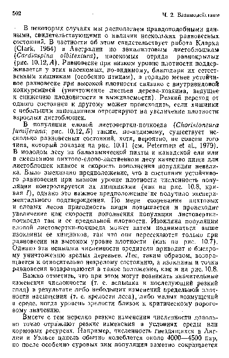 В некоторых случаях мы располагаем правдоподобными данными, свидетельствующими о наличии нескольких равновесных, состояний. В частности об этом свидетельствует работа Кларка (Clark, 1964) в Австралии по эвкалиптовым листоблошкам! (Cardiaspina albitextura), насекомых отряда равнокрылых (рис. 10.12, А). Равновесие при низком уровне плотности поддерживается у этих насекомых, по-видимому, благодаря их естественным хищникам (особенно птицам), а гораздо менее устойчивое равновесие при высокой плотности связано с внутривидовой конкуренцией (уничтожение листьев дерева-хозяина, ведущее-к снижению плодовитости и выживаемости). Резкий переход от одного состояния к другому может происходить, если хищники с небольшим запозданием отреагируют на увеличение плотности взрослых листоблошек.