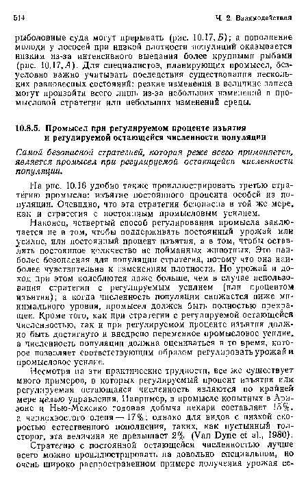 Наконец, четвертый способ регулирования промысла заключается не в том, чтобы поддерживать постоянный урожай или усилие, или постоянный процент изъятия, а в том, чтобы оставлять постоянное количество не пойманных животных. Это наиболее безопасная для популяции стратегия, потому что она наиболее чувствительна к изменениям плотности. Но урожай и доход при этом колеблются даже больше, чем в случае использования стратегии с регулируемым усилием (или процентом изъятия); а когда численность популяции снижается ниже минимального уровня, промысел должен быть полностью прекращен. Кроме того, как при стратегии с регулируемой остающейся численностью, так и при регулируемом проценте изъятия должно быть достигнуто и внедрено переменное промысловое усилие, а численность популяции должна оцениваться в то время, которое позволяет соответствующим образом регулировать урожай и промысловое усилие.