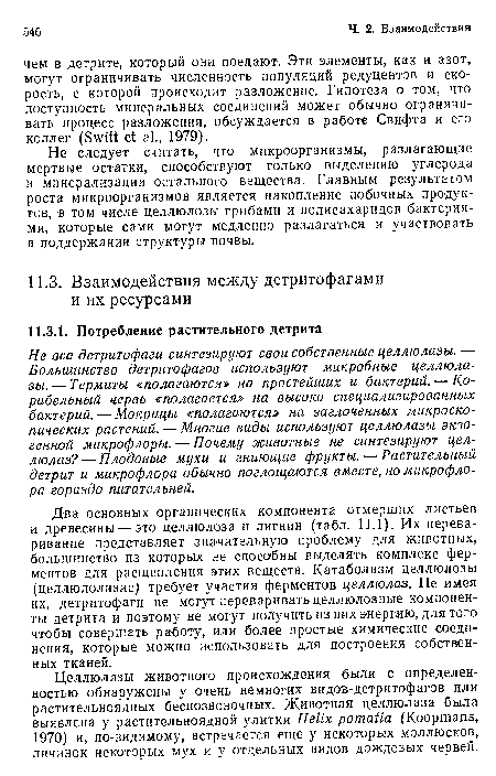 Два основных органических компонента отмерших листьев и древесины—это целлюлоза и лигнин (табл. 11.1). Их переваривание представляет значительную проблему для животных, большинство из которых не способны выделять комплекс ферментов для расщепления этих веществ. Катаболизм целлюлозы (целлюлолизис) требует участия ферментов целлюлаз. Не имея их, детритофаги не могут переваривать целлюлозные компоненты детрита и поэтому не могут получить из них энергию, для того чтобы совершать работу, или более простые химические соединения, которые можно использовать для построения собственных тканей.