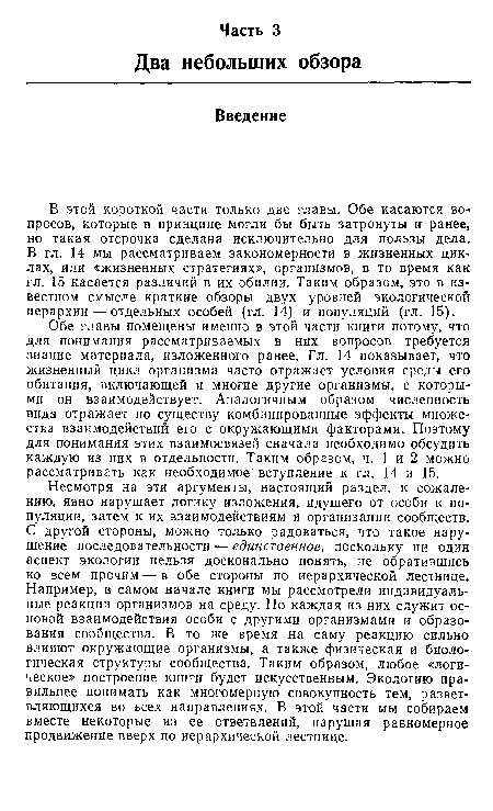 Несмотря на эти аргументы, настоящий раздел, к сожалению, явно нарушает логику изложения, идущего от особи к популяции, затем к их взаимодействиям и организации сообществ. С другой стороны, можно только радоваться, что такое нарушение последовательности — единственное, поскольку ни один аспект экологии нельзя досконально понять, не обратившись ко всем прочим — в обе стороны по иерархической лестнице. Например, в самом начале книги мы рассмотрели индивидуальные реакции организмов на среду. Но каждая из них служит основой взаимодействия особи с другими организмами и образования сообщества. В то же время на саму реакцию сильно влияют окружающие организмы, а также физическая и биологическая структуры сообщества. Таким образом, любое «логическое» построение книги будет искусственным. Экологию правильнее понимать как многомерную совокупность тем, разветвляющихся во всех направлениях. В этой части мы собираем вместе некоторые из ее ответвлений, нарушая равномерное продвижение вверх по иерархической лестнице.