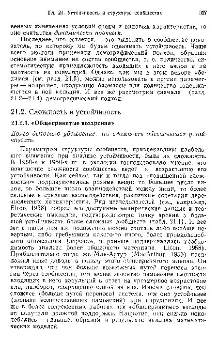 Последнее, что остается, — это выделить в сообществе показатель, по которому мы будем оценивать устойчивость. Чаще всего экологи применяли демографический подход, обращая основное внимание на состав сообщества, т. е. количество, систематическую принадлежность входящих в него видов и на плотность их популяций. Однако, как мы в этом вскоре убедимся (см. разд. 21.5), можно использовать и другие параметры — например, продукцию биомассы или количество содержащегося в ней кальция. И все же рассмотрим сначала (разд. 21.2—21.4) демографический подход.