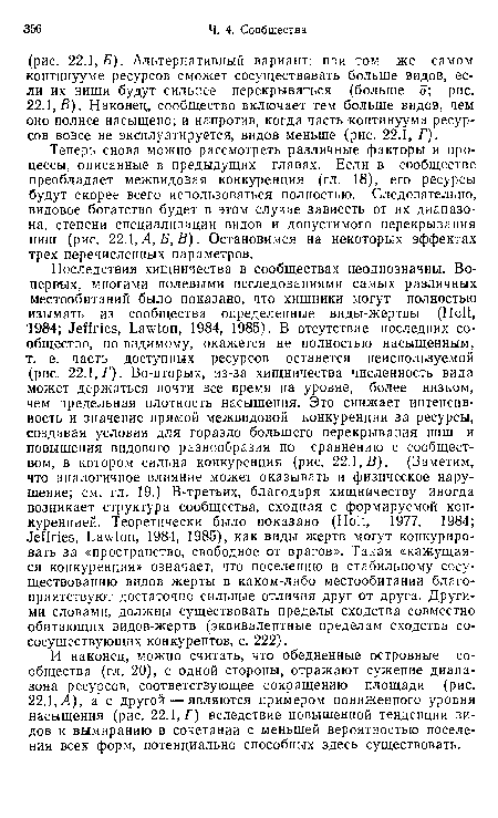 Теперь снова можно рассмотреть различные факторы и процессы, описанные в предыдущих главах. Если в сообществе преобладает межвидовая конкуренция (гл. 18), его ресурсы будут скорее всего использоваться полностью. Следовательно, видовое богатство будет в этом случае зависеть от их диапазона, степени специализации видов и допустимого перекрывания ниш (рис. 22.1, А, Б, В). Остановимся на некоторых эффектах трех перечисленных параметров.