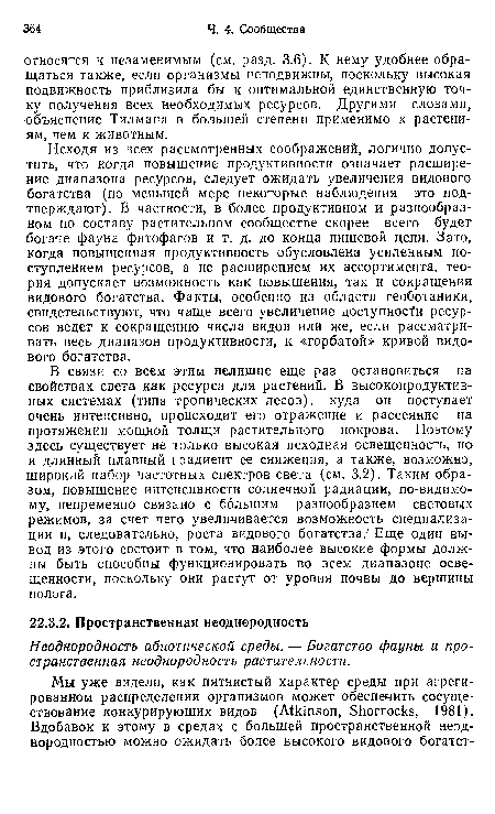 Исходя из всех рассмотренных соображений, логично допустить, что когда повышение продуктивности означает расширение диапазона ресурсов, следует ожидать увеличения видового богатства (по меньшей мере некоторые наблюдения это подтверждают). В частности, в более продуктивном и разнообразном по составу растительном сообществе скорее всего будет богаче фауна фитофагов и т. д. до конца пищевой цепи. Зато, когда повышенная продуктивность обусловлена усиленным поступлением ресурсов, а не расширением их ассортимента, теория допускает возможность как повышения, так и сокращения видового богатства. Факты, особенно из области геоботаники, свидетельствуют, что чаще всего увеличение доступнос?и ресурсов ведет к сокращению числа видов или же, если рассматривать весь диапазон продуктивности, к «горбатой» кривой видового богатства.