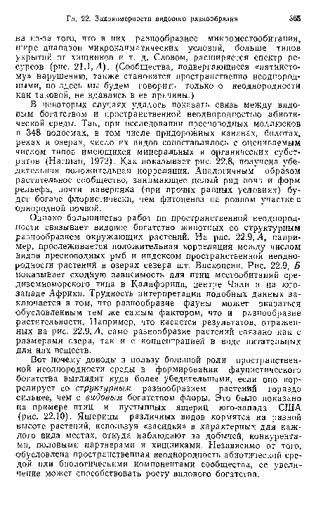 Однако большинство работ по пространственной неоднородности связывает видовое богатство животных со структурным разнообразием окружающих растений. На рис. 22.9, А, например, прослеживается положительная корреляция между числом видов пресноводных рыб и индексом пространственной неоднородности растений в озерах севера шт. Висконсин. Рис. 22.9, Б показывает сходную зависимость для птиц местообитаний средиземноморского типа в Калифорнии, центре Чили и на юго-западе Африки. Трудность интерпретации подобных данных заключается в том, что разнообразие фауны может оказаться обусловленным тем же самым фактором, что и разнообразие растительности. Например, что касается результатов, отраженных на рис. 22.9, Л, само разнообразие растений связано как с размерами озера, так и с концентрацией в воде питательных для них веществ.