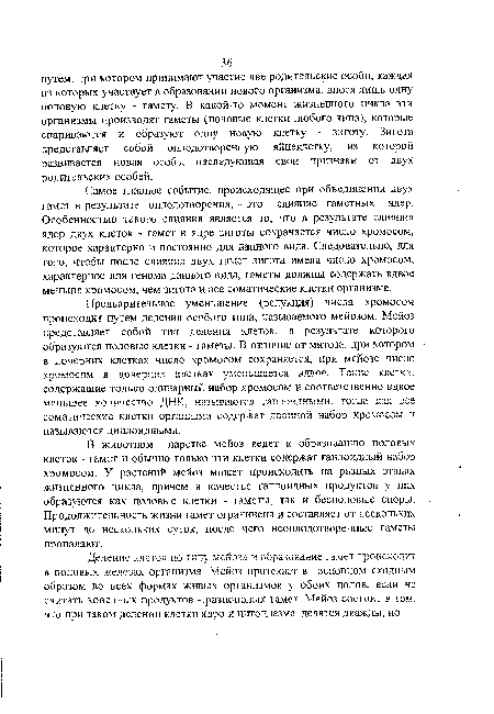 Предварительное уменьшение (редукция) числа хромосом происходит путем деления особого типа, называемого мейозом. Мейоз представляет собой тип деления клеток, в результате которого образуются половые клетки - гаметы. В отличие от митоза, при котором в дочерних клетках число хромосом сохраняется, при мейозе число хромосом в дочерних клетках уменьшается вдвое. Такие клетки, содержащие только одинарный набор хррмосом и соответственно вдвое меньшее количество ДНК, называются гаплоидными, тогда как все соматические клетки организма содержат двойной набор хромосом и называются диплоидными.